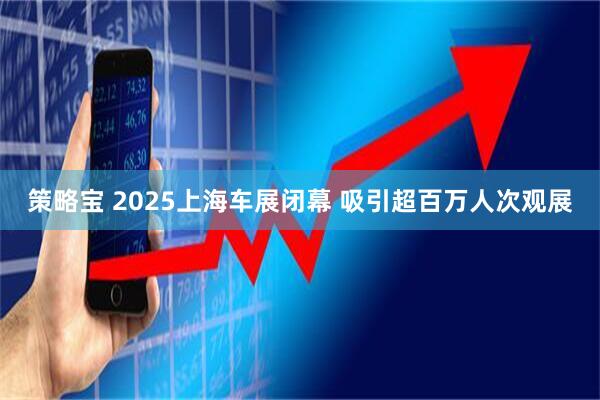 策略宝 2025上海车展闭幕 吸引超百万人次观展