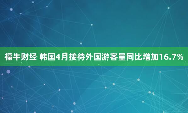 福牛财经 韩国4月接待外国游客量同比增加16.7%