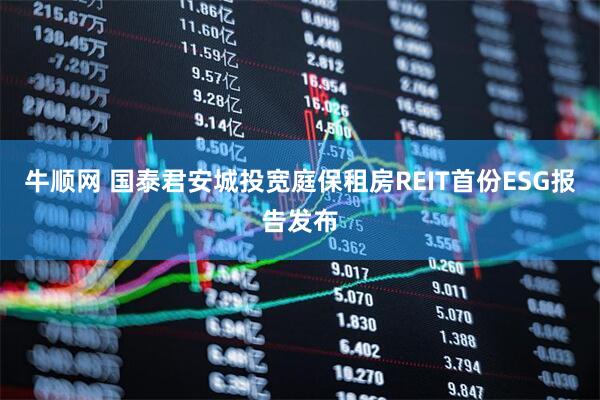 牛顺网 国泰君安城投宽庭保租房REIT首份ESG报告发布