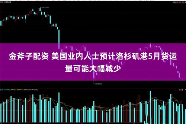 金斧子配资 美国业内人士预计洛杉矶港5月货运量可能大幅减少