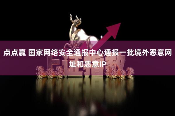 点点赢 国家网络安全通报中心通报一批境外恶意网址和恶意IP