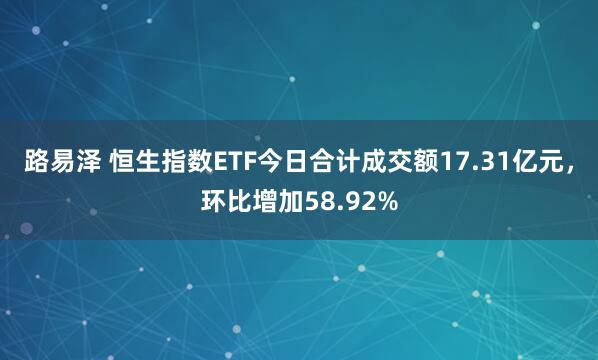 路易泽 恒生指数ETF今日合计成交额17.31亿元,环比增加58.92%