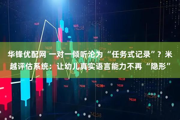 华锋优配网 一对一倾听沦为 “任务式记录”?米越评估系统:让幼儿真实语言能力不再 “隐形”