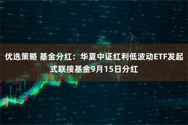 优选策略 基金分红：华夏中证红利低波动ETF发起式联接基金9月15日分红