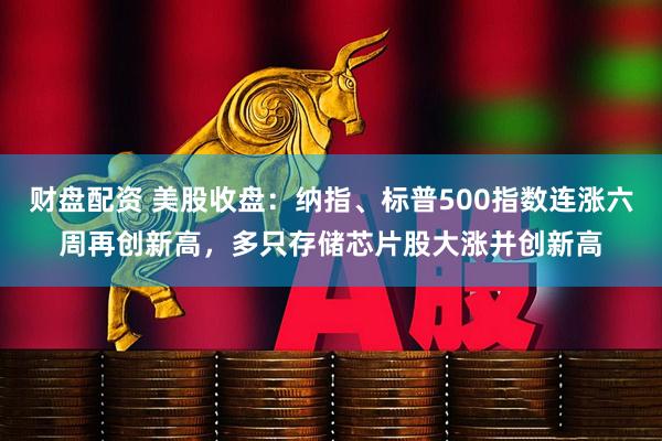 财盘配资 美股收盘：纳指、标普500指数连涨六周再创新高，多只存储芯片股大涨并创新高
