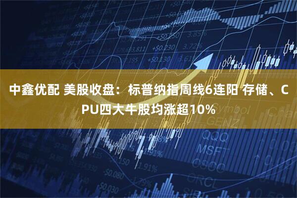 中鑫优配 美股收盘：标普纳指周线6连阳 存储、CPU四大牛股均涨超10%
