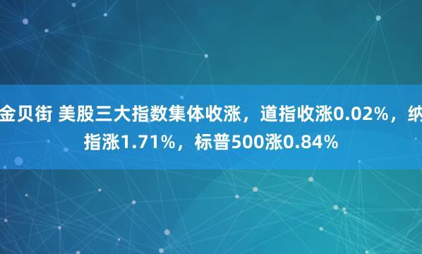 金贝街 美股三大指数集体收涨，道指收涨0.02%，纳指涨1.71%，标普500涨0.84%