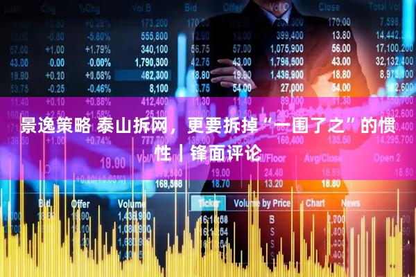 景逸策略 泰山拆网,更要拆掉“一围了之”的惯性|锋面评论